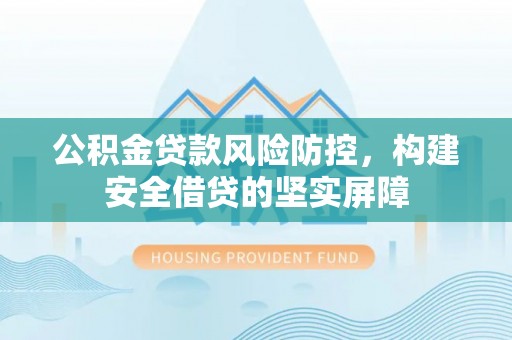 延安公积金贷款风险防控，构建安全借贷的坚实屏障