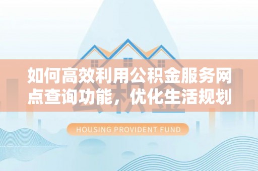延安如何高效利用公积金服务网点查询功能，优化生活规划