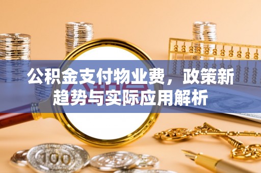 延安公积金支付物业费，政策新趋势与实际应用解析