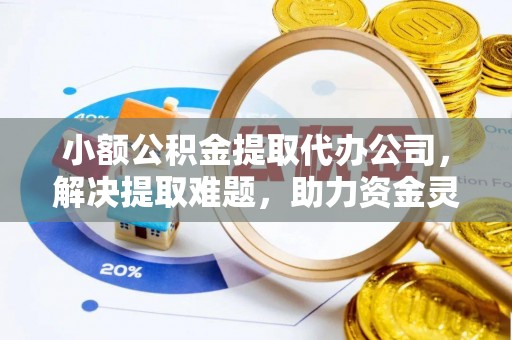 延安小额公积金提取代办公司，解决提取难题，助力资金灵活使用
