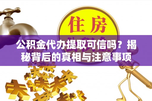 延安公积金代办提取可信吗？揭秘背后的真相与注意事项