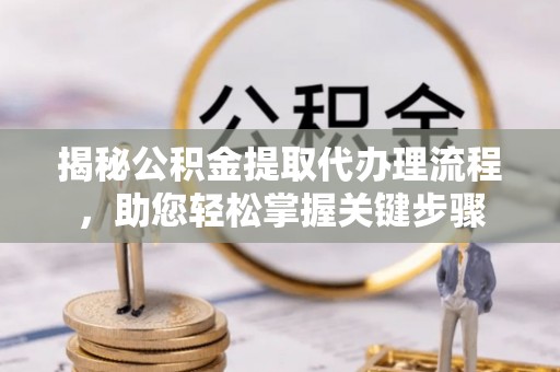 延安揭秘公积金提取代办理流程，助您轻松掌握关键步骤