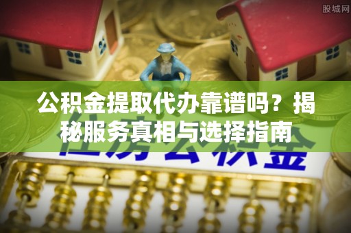 延安公积金提取代办靠谱吗？揭秘服务真相与选择指南