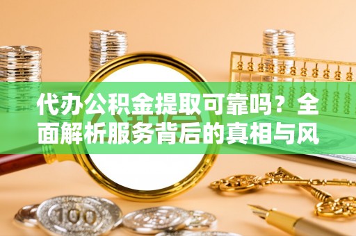 延安代办公积金提取可靠吗？全面解析服务背后的真相与风险