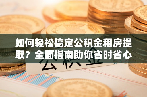 延安如何轻松搞定公积金租房提取？全面指南助你省时省心