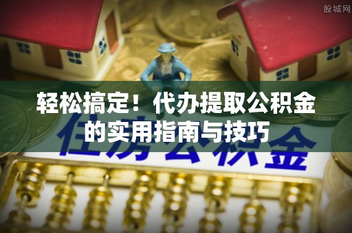 延安轻松搞定！代办提取公积金的实用指南与技巧
