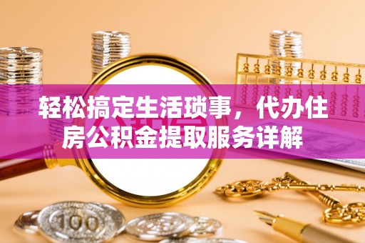 延安轻松搞定生活琐事，代办住房公积金提取服务详解