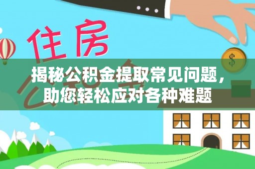 延安揭秘公积金提取常见问题，助您轻松应对各种难题