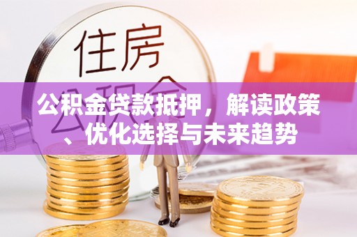 延安公积金贷款抵押，解读政策、优化选择与未来趋势