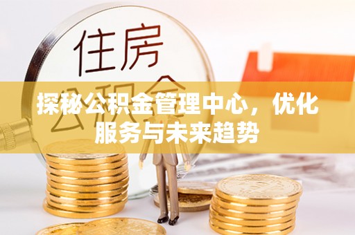 延安探秘公积金管理中心，优化服务与未来趋势