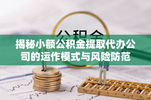 延安揭秘小额公积金提取代办公司的运作模式与风险防范