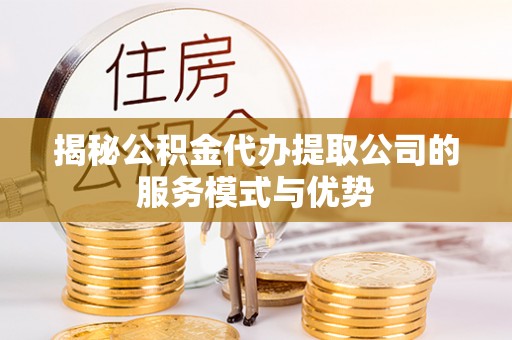 延安揭秘公积金代办提取公司的服务模式与优势