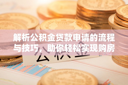 延安解析公积金贷款申请的流程与技巧，助你轻松实现购房梦想