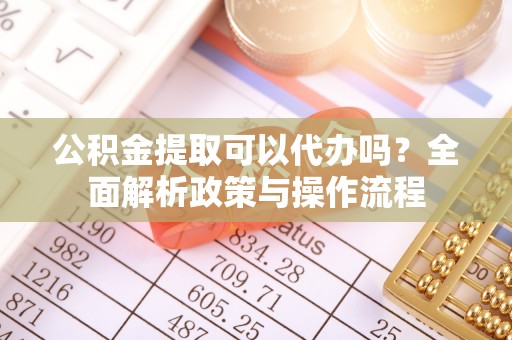 延安公积金提取可以代办吗？全面解析政策与操作流程