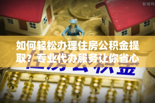 延安如何轻松办理住房公积金提取？专业代办服务让你省心无忧