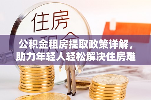 延安公积金租房提取政策详解，助力年轻人轻松解决住房难题