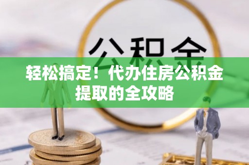 延安轻松搞定！代办住房公积金提取的全攻略
