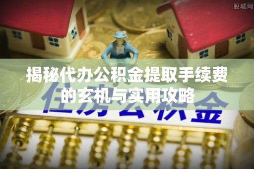延安揭秘代办公积金提取手续费的玄机与实用攻略