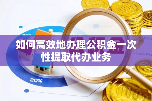 延安如何高效地办理公积金一次性提取代办业务