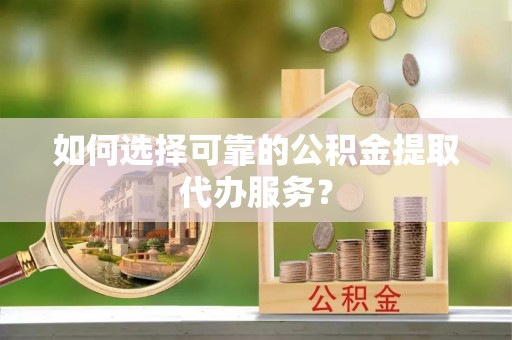 延安如何选择可靠的公积金提取代办服务？