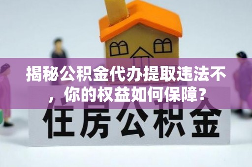 延安揭秘公积金代办提取违法不，你的权益如何保障？